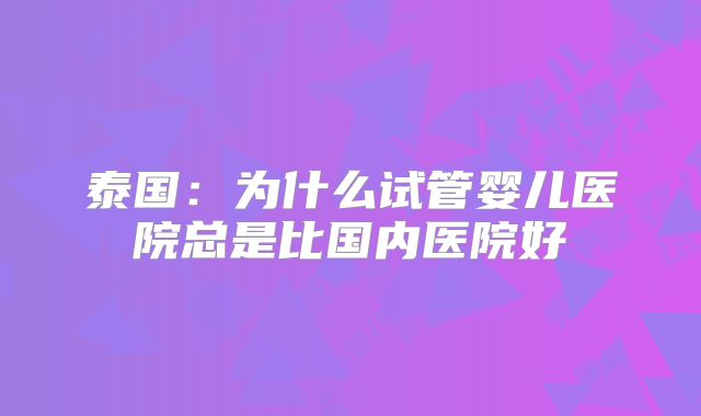 泰国：为什么试管婴儿医院总是比国内医院好