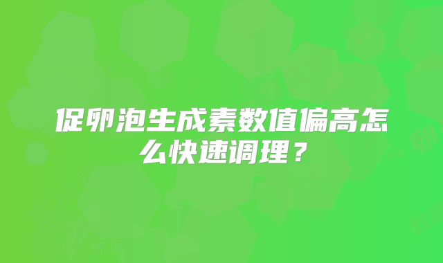 促卵泡生成素数值偏高怎么快速调理？