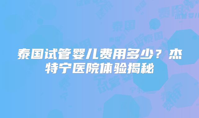 泰国试管婴儿费用多少？杰特宁医院体验揭秘
