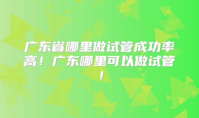 广东省哪里做试管成功率高!广东哪里可以做试管!