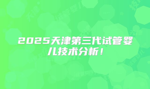 2025天津第三代试管婴儿技术分析！