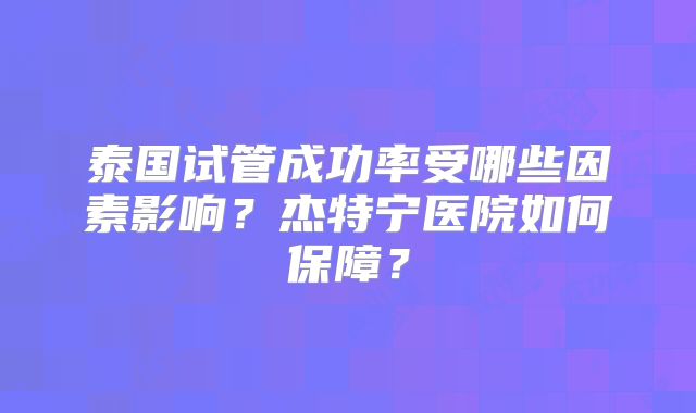 泰国试管成功率受哪些因素影响？杰特宁医院如何保障？