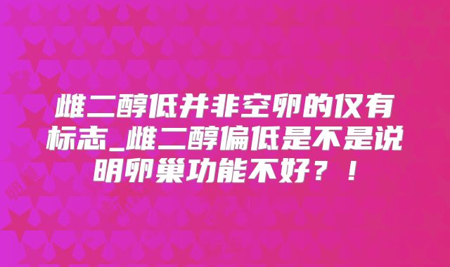 雌二醇低并非空卵的仅有标志_雌二醇偏低是不是说明卵巢功能不好？！