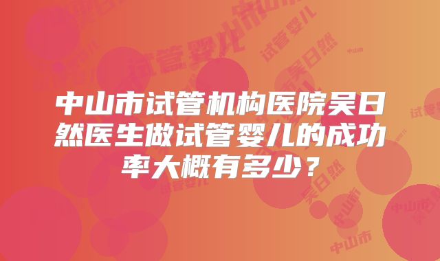 中山市试管机构医院吴日然医生做试管婴儿的成功率大概有多少？