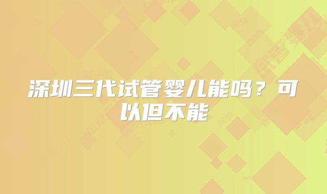 深圳三代试管婴儿能吗？可以但不能