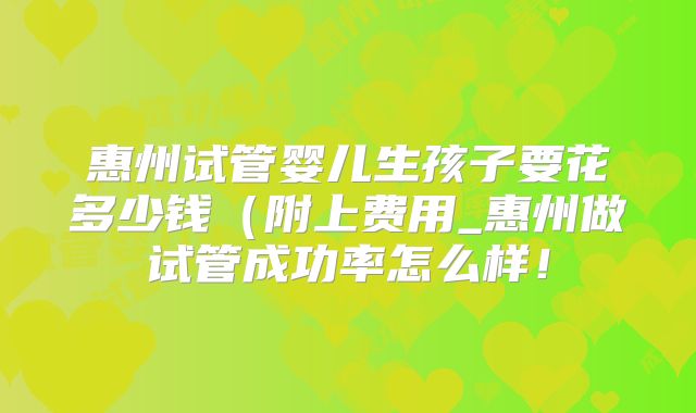 惠州试管婴儿生孩子要花多少钱（附上费用_惠州做试管成功率怎么样！