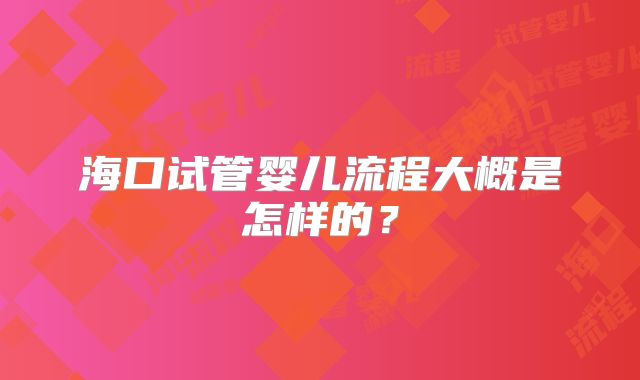 海口试管婴儿流程大概是怎样的？
