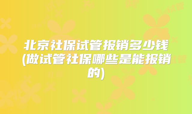 北京社保试管报销多少钱(做试管社保哪些是能报销的)