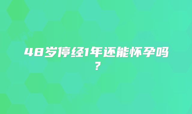 48岁停经1年还能怀孕吗？