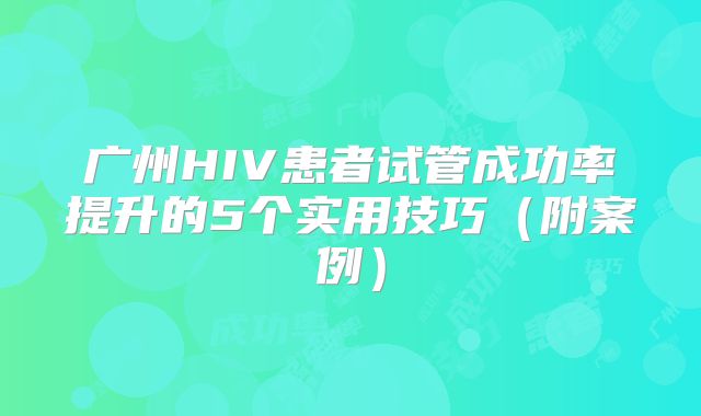 广州HIV患者试管成功率提升的5个实用技巧（附案例）