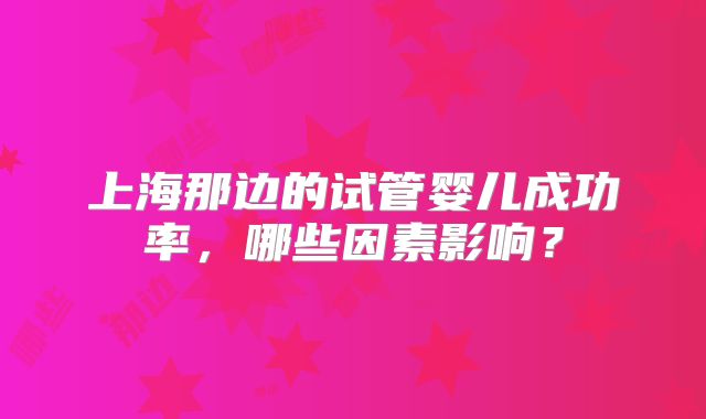 上海那边的试管婴儿成功率，哪些因素影响？