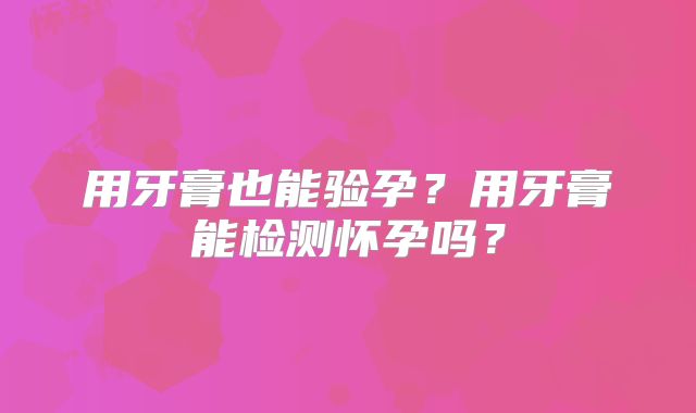 用牙膏也能验孕?用牙膏能检测怀孕吗?
