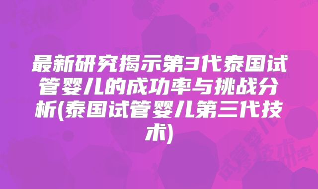 最新研究揭示第3代泰国试管婴儿的成功率与挑战分析(泰国试管婴儿第三代技术)