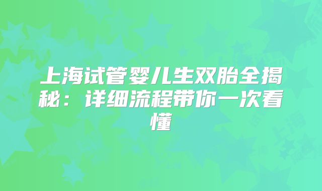 上海试管婴儿生双胎全揭秘：详细流程带你一次看懂