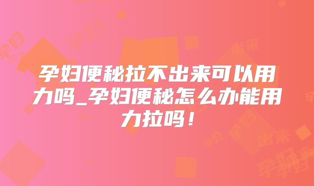孕妇便秘拉不出来可以用力吗_孕妇便秘怎么办能用力拉吗！