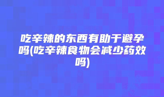 吃辛辣的东西有助于避孕吗(吃辛辣食物会减少药效吗)