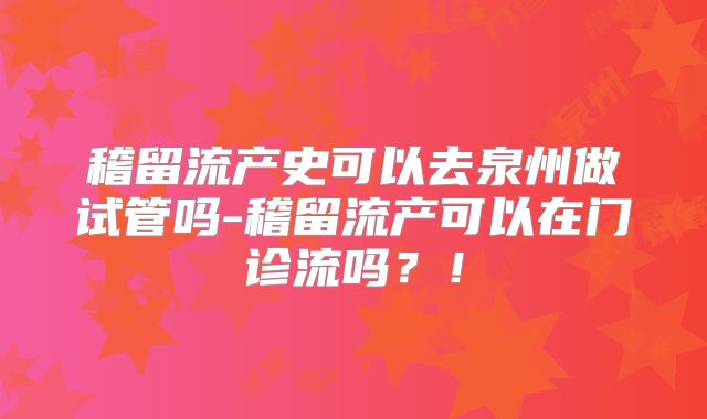 稽留流产史可以去泉州做试管吗-稽留流产可以在门诊流吗？！
