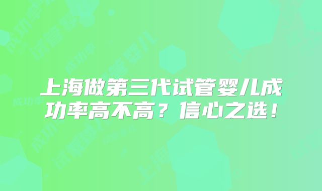上海做第三代试管婴儿成功率高不高?信心之选!