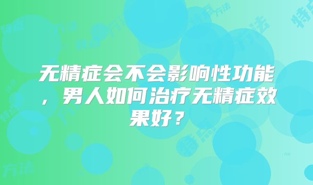 无精症会不会影响性功能，男人如何治疗无精症效果好？
