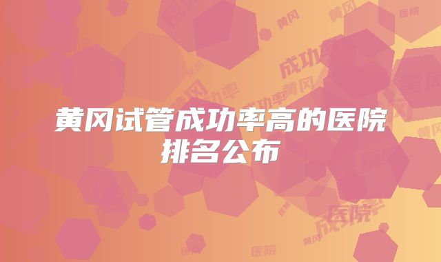 黄冈试管成功率高的医院排名公布