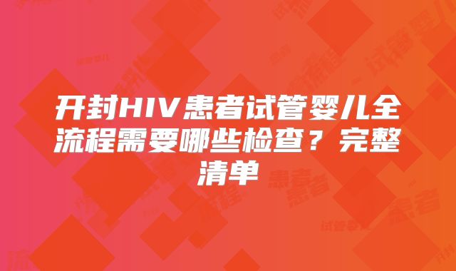 开封HIV患者试管婴儿全流程需要哪些检查？完整清单