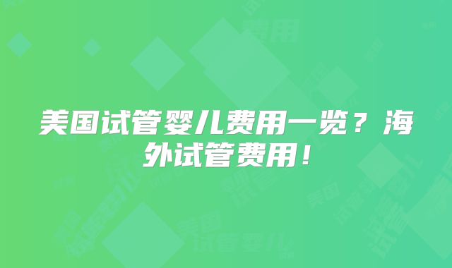 美国试管婴儿费用一览?海外试管费用!