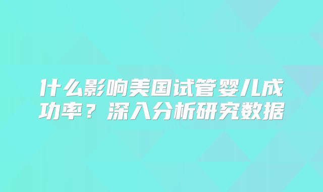 什么影响美国试管婴儿成功率?深入分析研究数据
