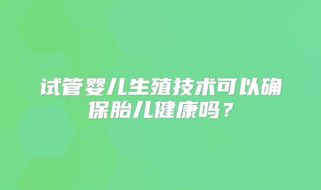 试管婴儿生殖技术可以确保胎儿健康吗？