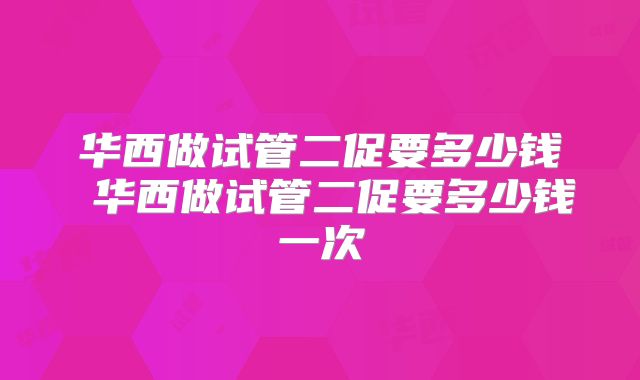 华西做试管二促要多少钱 华西做试管二促要多少钱一次