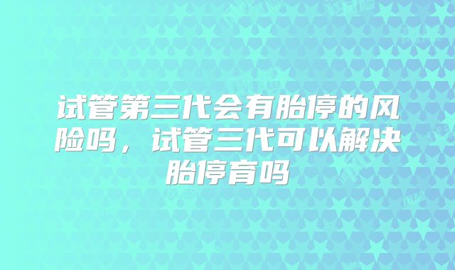 试管第三代会有胎停的风险吗，试管三代可以解决胎停育吗