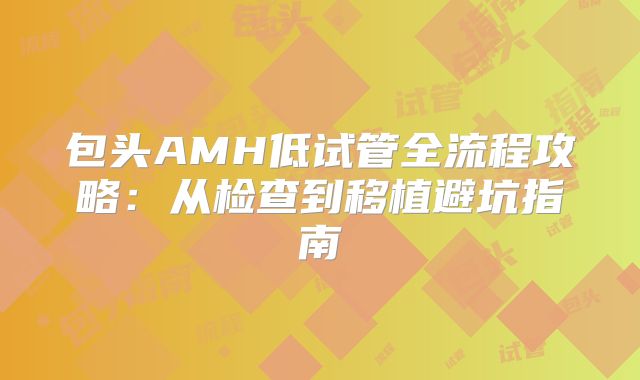包头AMH低试管全流程攻略：从检查到移植避坑指南