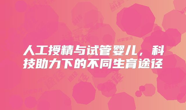 人工授精与试管婴儿,科技助力下的不同生育途径