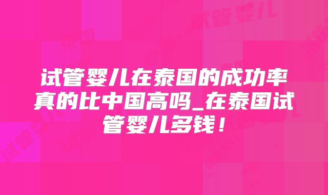 试管婴儿在泰国的成功率真的比中国高吗_在泰国试管婴儿多钱!