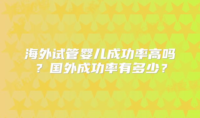 海外试管婴儿成功率高吗？国外成功率有多少？