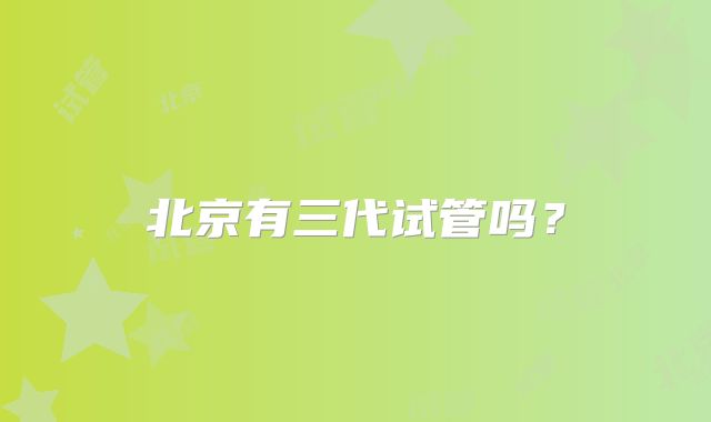 北京有三代试管吗？