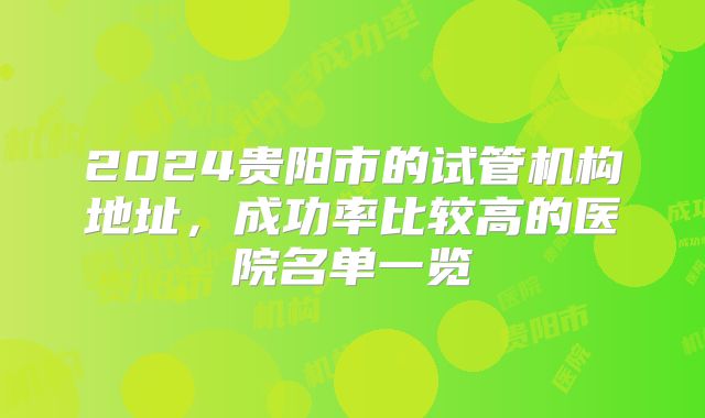 2024贵阳市的试管机构地址,成功率比较高的医院名单一览