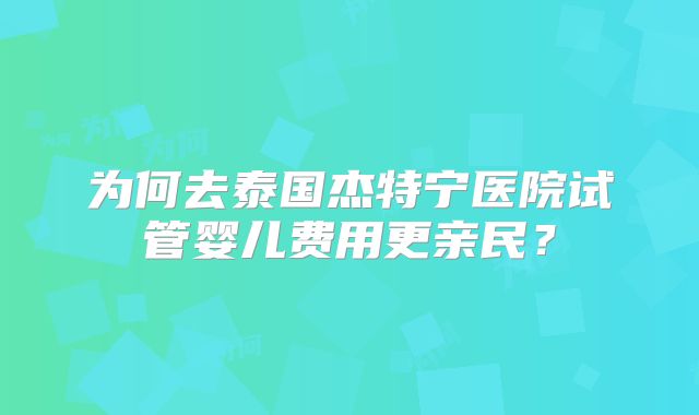 为何去泰国杰特宁医院试管婴儿费用更亲民？
