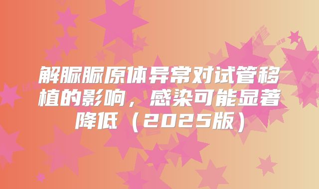 解脲脲原体异常对试管移植的影响，感染可能显著降低（2025版）