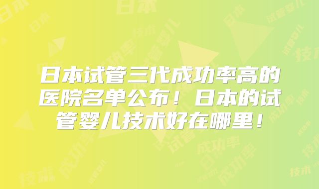 日本试管三代成功率高的医院名单公布！日本的试管婴儿技术好在哪里！