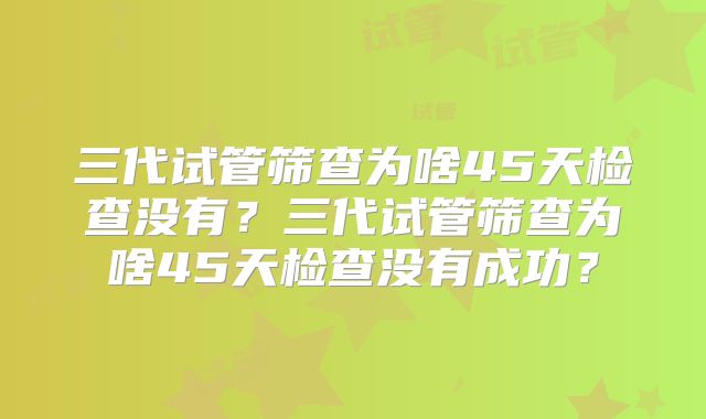 三代试管筛查为啥45天检查没有?三代试管筛查为啥45天检查没有成功?