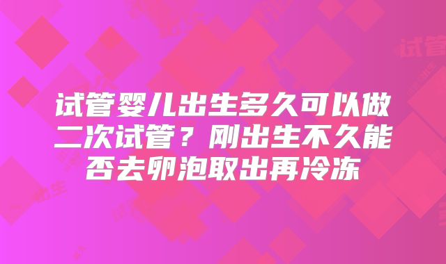 试管婴儿出生多久可以做二次试管？刚出生不久能否去卵泡取出再冷冻