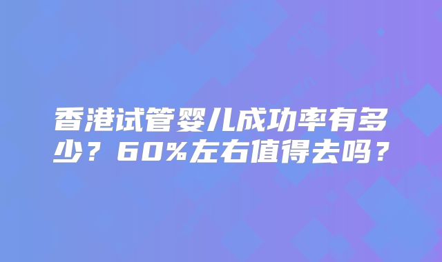 香港试管婴儿成功率有多少?60%左右值得去吗?