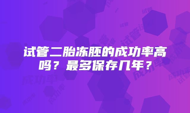 试管二胎冻胚的成功率高吗？最多保存几年？