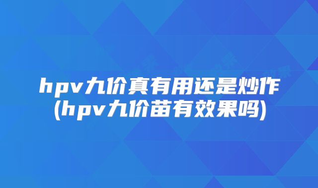 hpv九价真有用还是炒作(hpv九价苗有效果吗)