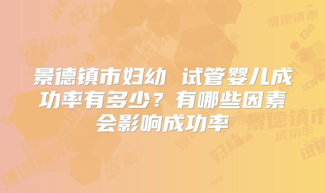 景德镇市妇幼 试管婴儿成功率有多少?有哪些因素会影响成功率