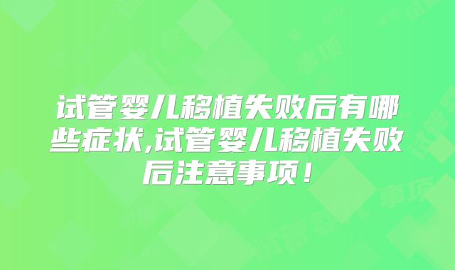 试管婴儿移植失败后有哪些症状,试管婴儿移植失败后注意事项!