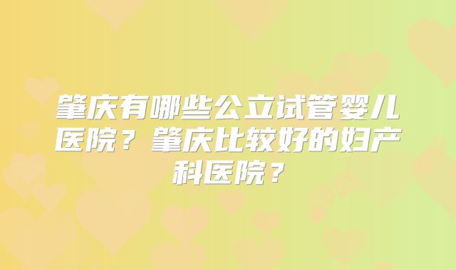 肇庆有哪些公立试管婴儿医院？肇庆比较好的妇产科医院？