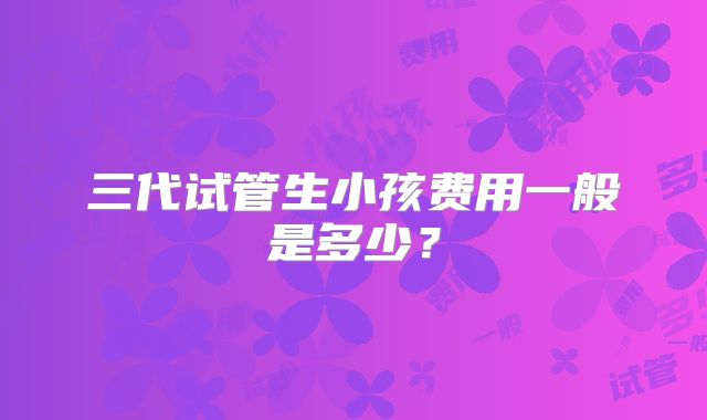 三代试管生小孩费用一般是多少？