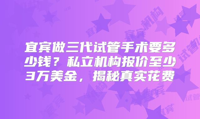 宜宾做三代试管手术要多少钱？私立机构报价至少3万美金，揭秘真实花费