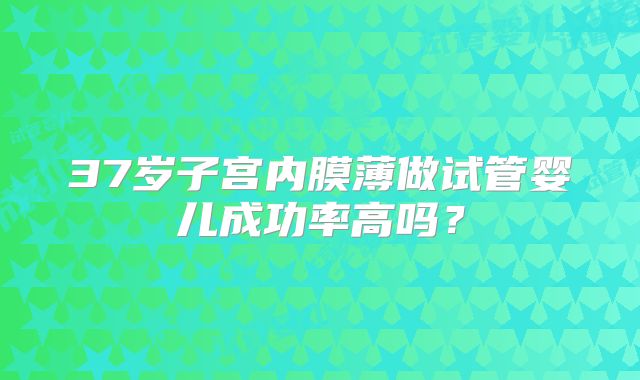 37岁子宫内膜薄做试管婴儿成功率高吗？